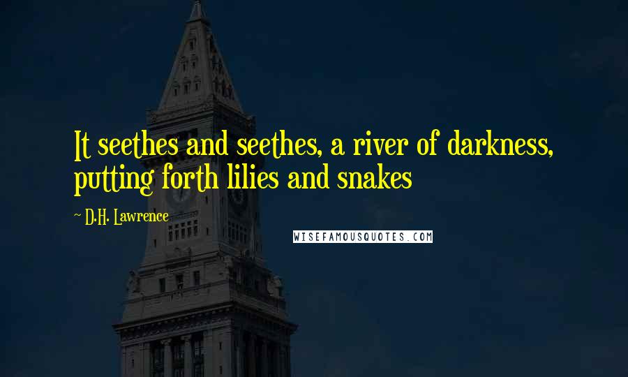 D.H. Lawrence Quotes: It seethes and seethes, a river of darkness, putting forth lilies and snakes