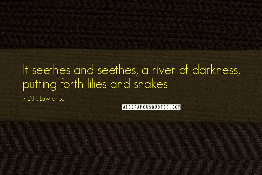 D.H. Lawrence Quotes: It seethes and seethes, a river of darkness, putting forth lilies and snakes