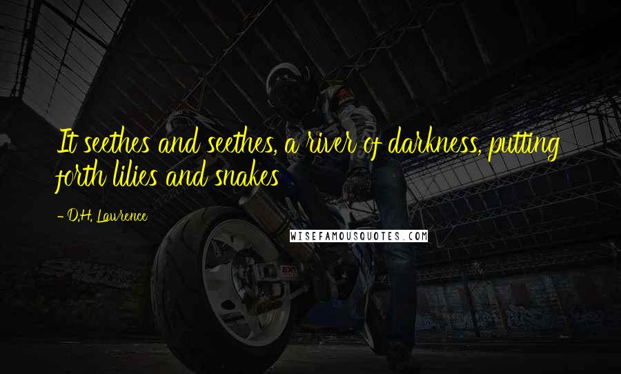 D.H. Lawrence Quotes: It seethes and seethes, a river of darkness, putting forth lilies and snakes