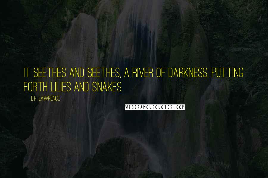 D.H. Lawrence Quotes: It seethes and seethes, a river of darkness, putting forth lilies and snakes