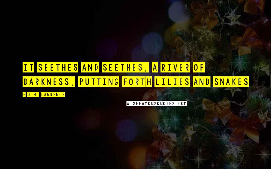 D.H. Lawrence Quotes: It seethes and seethes, a river of darkness, putting forth lilies and snakes