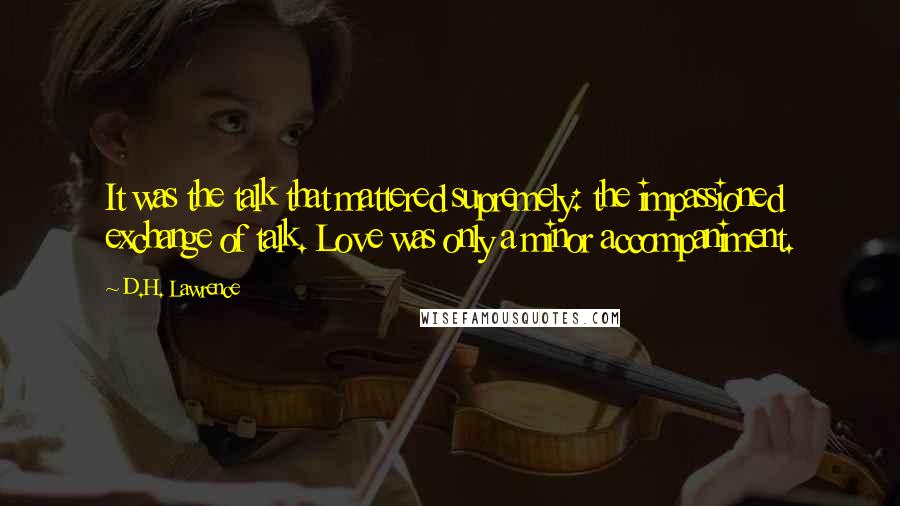 D.H. Lawrence Quotes: It was the talk that mattered supremely: the impassioned exchange of talk. Love was only a minor accompaniment.