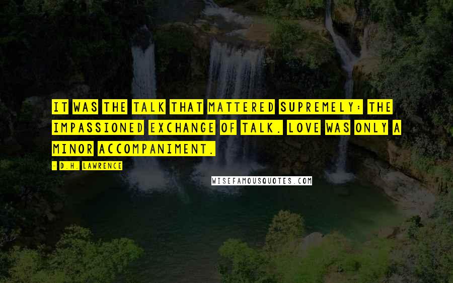 D.H. Lawrence Quotes: It was the talk that mattered supremely: the impassioned exchange of talk. Love was only a minor accompaniment.