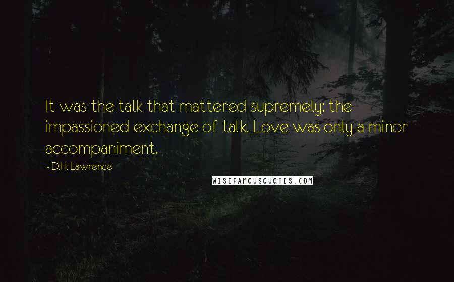 D.H. Lawrence Quotes: It was the talk that mattered supremely: the impassioned exchange of talk. Love was only a minor accompaniment.