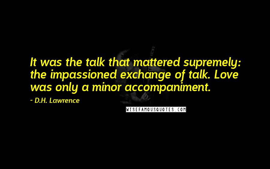 D.H. Lawrence Quotes: It was the talk that mattered supremely: the impassioned exchange of talk. Love was only a minor accompaniment.