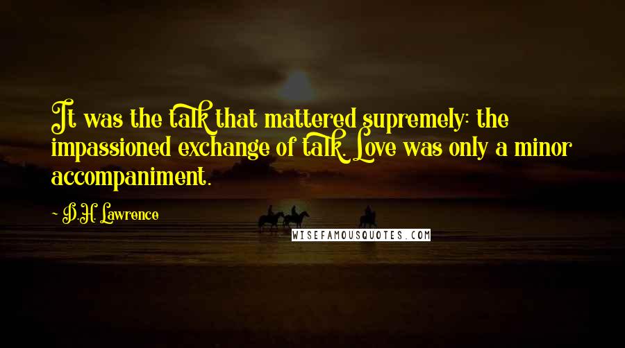 D.H. Lawrence Quotes: It was the talk that mattered supremely: the impassioned exchange of talk. Love was only a minor accompaniment.