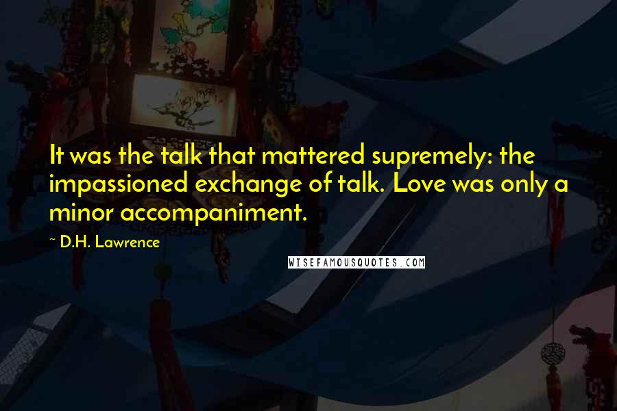 D.H. Lawrence Quotes: It was the talk that mattered supremely: the impassioned exchange of talk. Love was only a minor accompaniment.