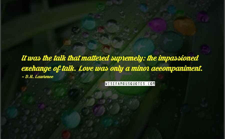 D.H. Lawrence Quotes: It was the talk that mattered supremely: the impassioned exchange of talk. Love was only a minor accompaniment.