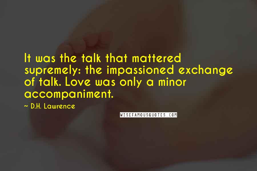 D.H. Lawrence Quotes: It was the talk that mattered supremely: the impassioned exchange of talk. Love was only a minor accompaniment.
