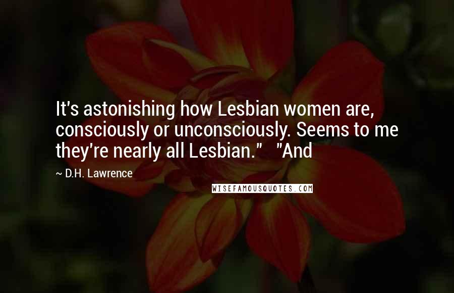 D.H. Lawrence Quotes: It's astonishing how Lesbian women are, consciously or unconsciously. Seems to me they're nearly all Lesbian."   "And