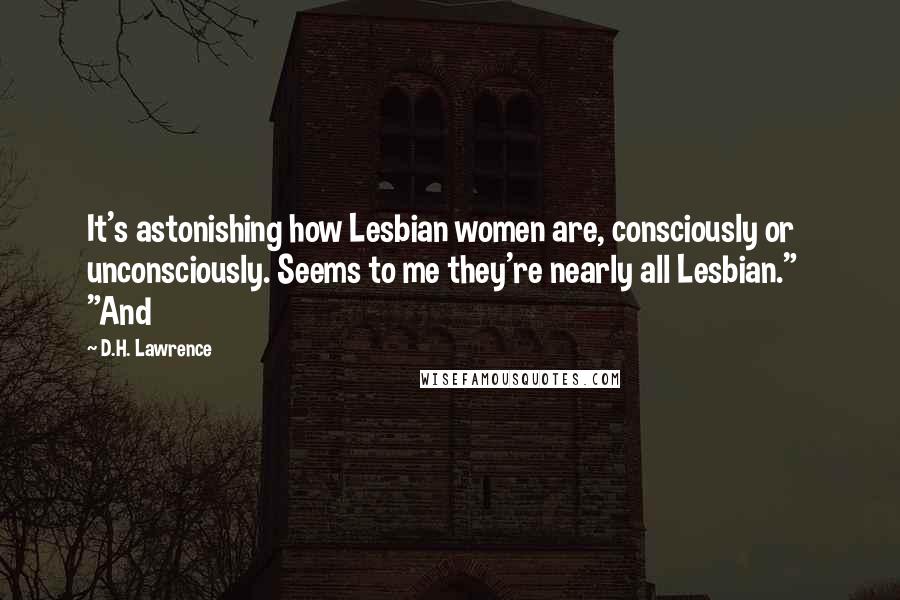 D.H. Lawrence Quotes: It's astonishing how Lesbian women are, consciously or unconsciously. Seems to me they're nearly all Lesbian." "And