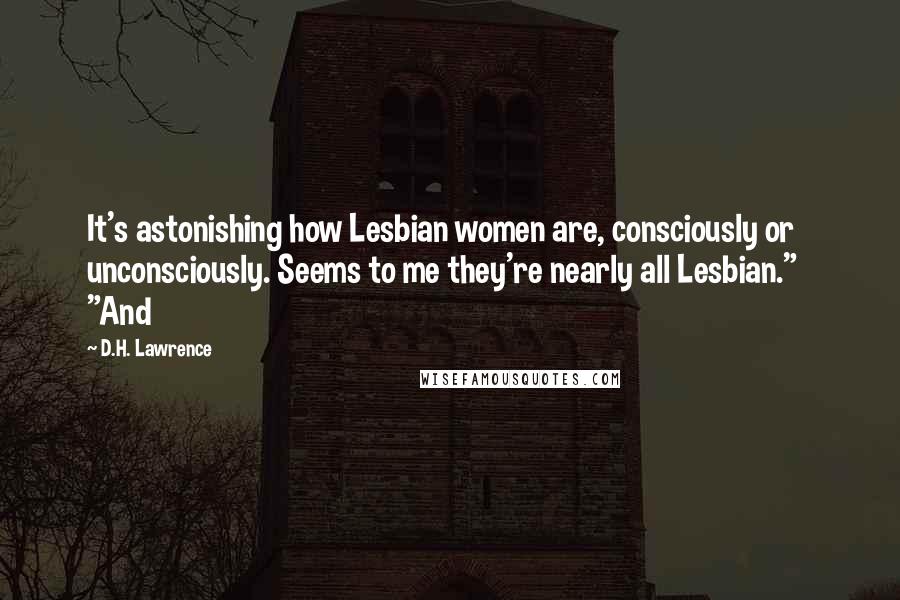 D.H. Lawrence Quotes: It's astonishing how Lesbian women are, consciously or unconsciously. Seems to me they're nearly all Lesbian."   "And