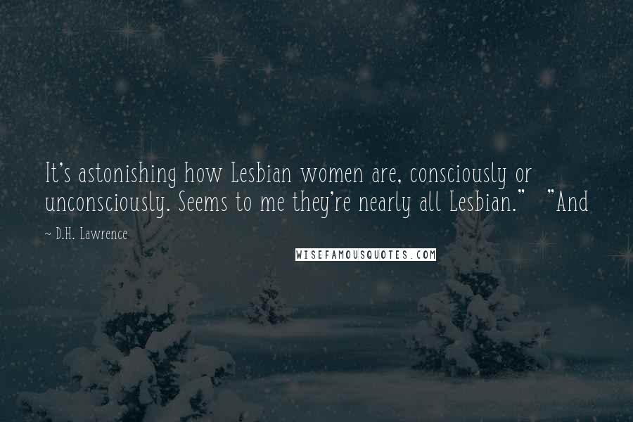 D.H. Lawrence Quotes: It's astonishing how Lesbian women are, consciously or unconsciously. Seems to me they're nearly all Lesbian."   "And