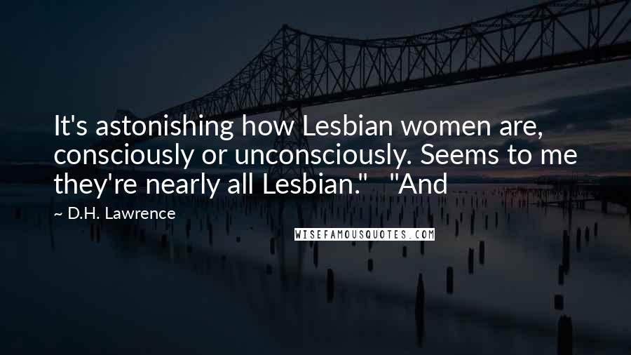 D.H. Lawrence Quotes: It's astonishing how Lesbian women are, consciously or unconsciously. Seems to me they're nearly all Lesbian."   "And