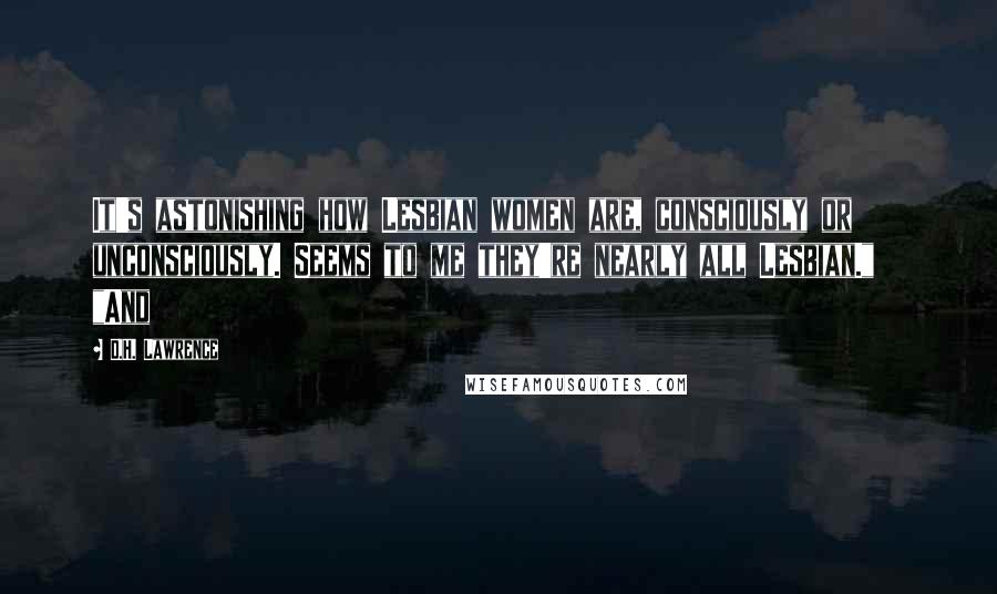 D.H. Lawrence Quotes: It's astonishing how Lesbian women are, consciously or unconsciously. Seems to me they're nearly all Lesbian."   "And
