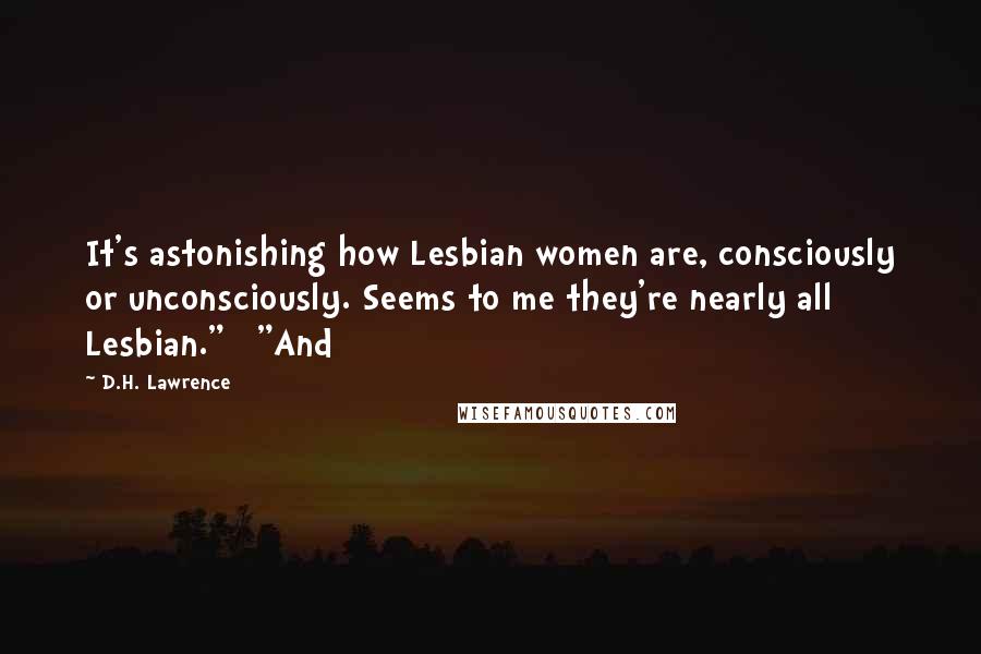 D.H. Lawrence Quotes: It's astonishing how Lesbian women are, consciously or unconsciously. Seems to me they're nearly all Lesbian."   "And