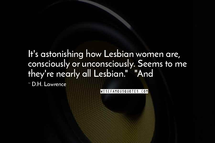 D.H. Lawrence Quotes: It's astonishing how Lesbian women are, consciously or unconsciously. Seems to me they're nearly all Lesbian." "And