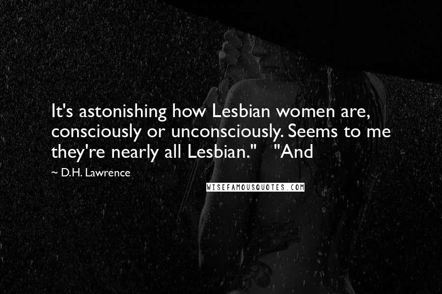 D.H. Lawrence Quotes: It's astonishing how Lesbian women are, consciously or unconsciously. Seems to me they're nearly all Lesbian." "And