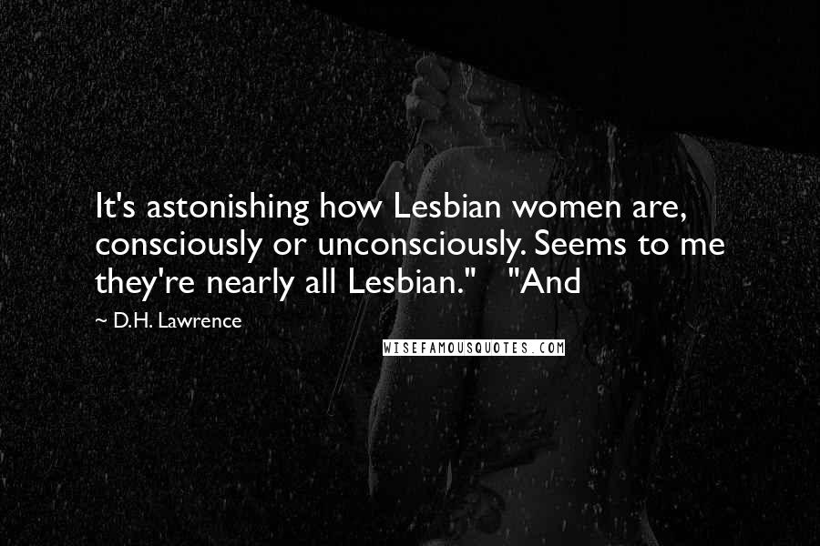 D.H. Lawrence Quotes: It's astonishing how Lesbian women are, consciously or unconsciously. Seems to me they're nearly all Lesbian."   "And