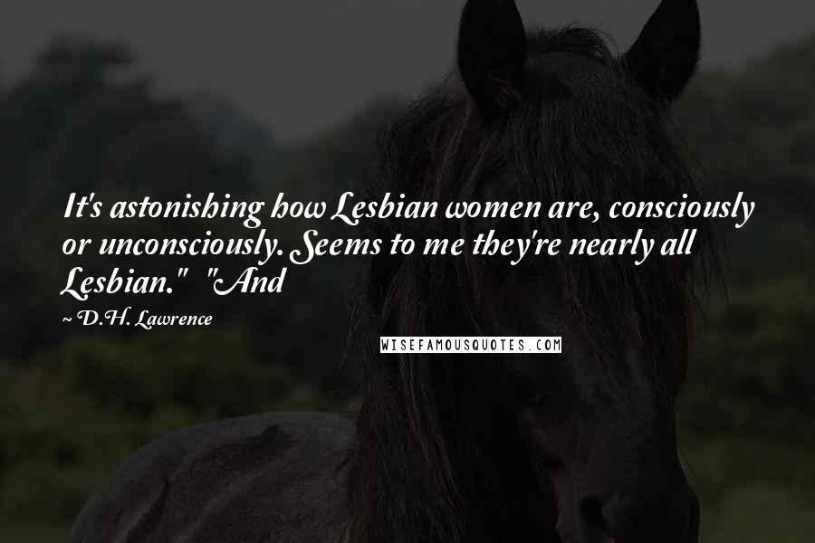 D.H. Lawrence Quotes: It's astonishing how Lesbian women are, consciously or unconsciously. Seems to me they're nearly all Lesbian."   "And