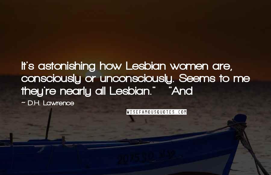 D.H. Lawrence Quotes: It's astonishing how Lesbian women are, consciously or unconsciously. Seems to me they're nearly all Lesbian."   "And