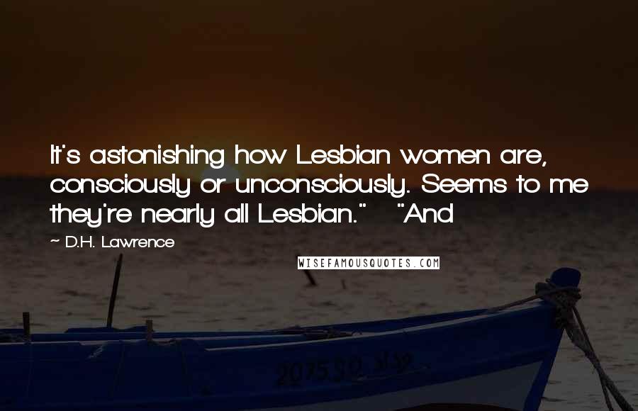 D.H. Lawrence Quotes: It's astonishing how Lesbian women are, consciously or unconsciously. Seems to me they're nearly all Lesbian." "And