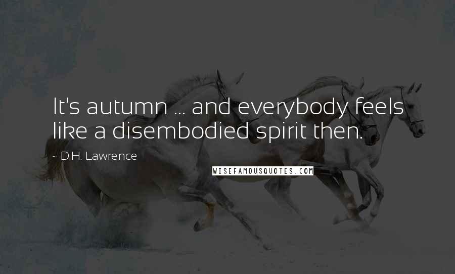D.H. Lawrence Quotes: It's autumn ... and everybody feels like a disembodied spirit then.