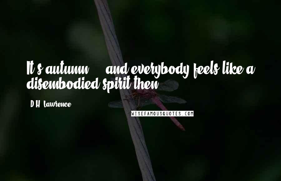 D.H. Lawrence Quotes: It's autumn ... and everybody feels like a disembodied spirit then.