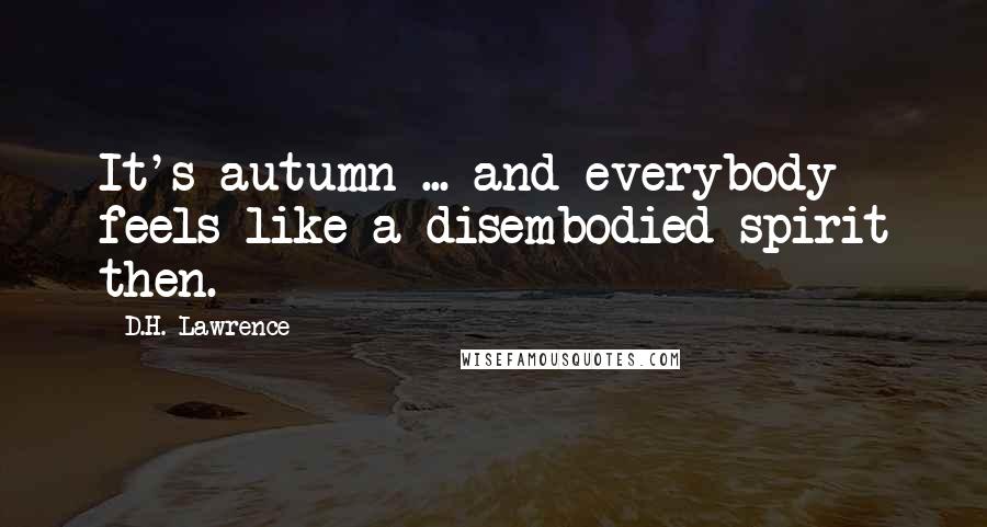 D.H. Lawrence Quotes: It's autumn ... and everybody feels like a disembodied spirit then.