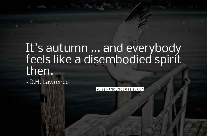 D.H. Lawrence Quotes: It's autumn ... and everybody feels like a disembodied spirit then.