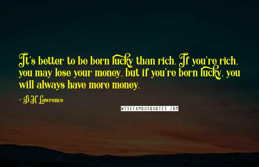 D.H. Lawrence Quotes: It's better to be born lucky than rich. If you're rich, you may lose your money, but if you're born lucky, you will always have more money.