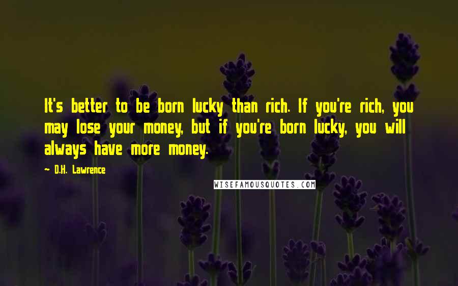 D.H. Lawrence Quotes: It's better to be born lucky than rich. If you're rich, you may lose your money, but if you're born lucky, you will always have more money.