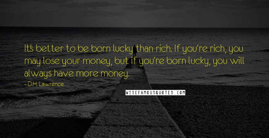D.H. Lawrence Quotes: It's better to be born lucky than rich. If you're rich, you may lose your money, but if you're born lucky, you will always have more money.