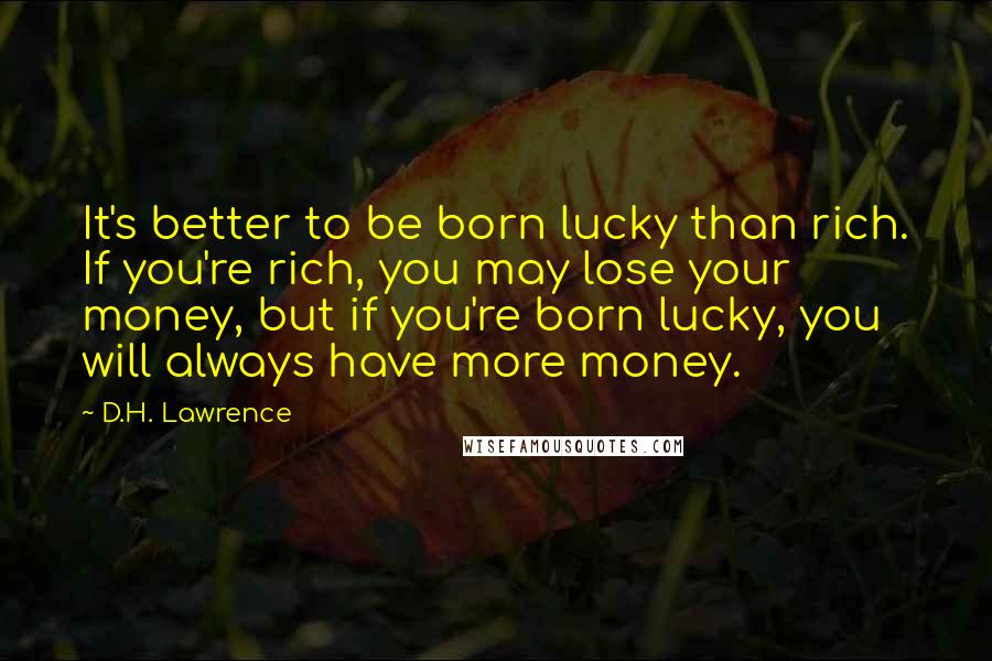 D.H. Lawrence Quotes: It's better to be born lucky than rich. If you're rich, you may lose your money, but if you're born lucky, you will always have more money.