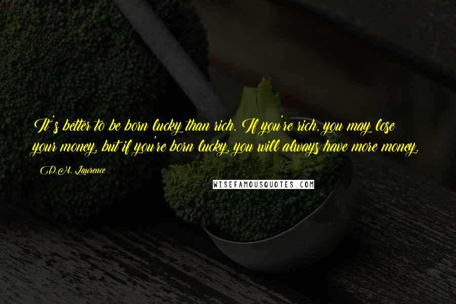 D.H. Lawrence Quotes: It's better to be born lucky than rich. If you're rich, you may lose your money, but if you're born lucky, you will always have more money.