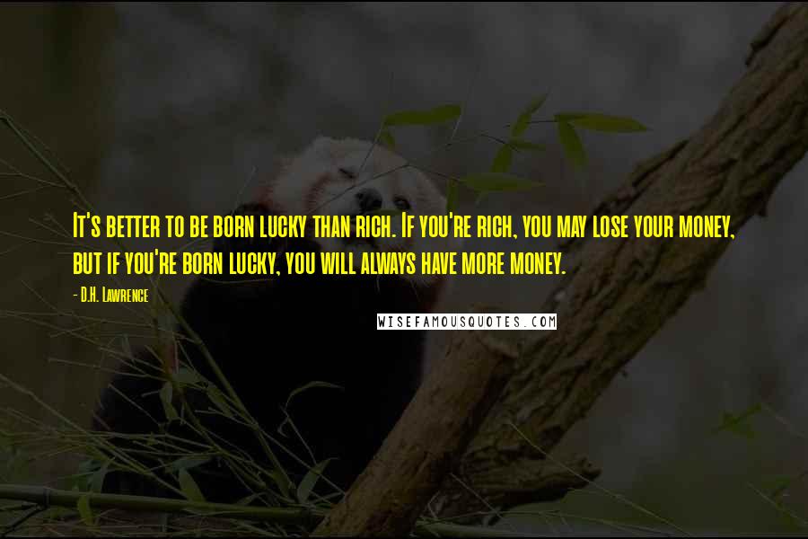 D.H. Lawrence Quotes: It's better to be born lucky than rich. If you're rich, you may lose your money, but if you're born lucky, you will always have more money.