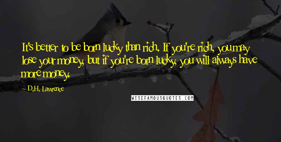 D.H. Lawrence Quotes: It's better to be born lucky than rich. If you're rich, you may lose your money, but if you're born lucky, you will always have more money.