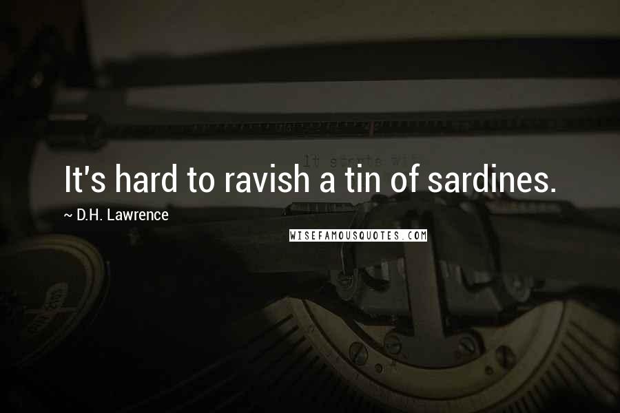 D.H. Lawrence Quotes: It's hard to ravish a tin of sardines.