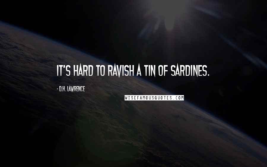 D.H. Lawrence Quotes: It's hard to ravish a tin of sardines.