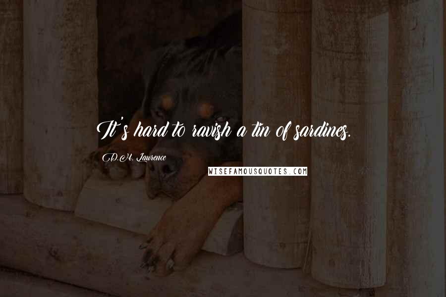 D.H. Lawrence Quotes: It's hard to ravish a tin of sardines.