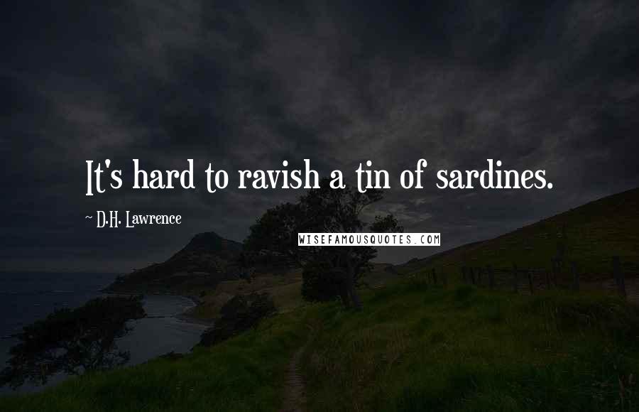 D.H. Lawrence Quotes: It's hard to ravish a tin of sardines.