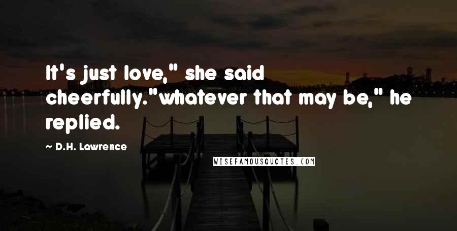 D.H. Lawrence Quotes: It's just love," she said cheerfully."whatever that may be," he replied.