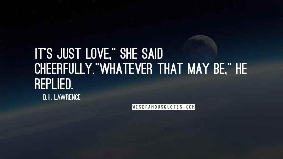 D.H. Lawrence Quotes: It's just love," she said cheerfully."whatever that may be," he replied.