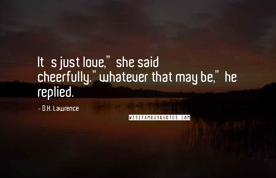 D.H. Lawrence Quotes: It's just love," she said cheerfully."whatever that may be," he replied.