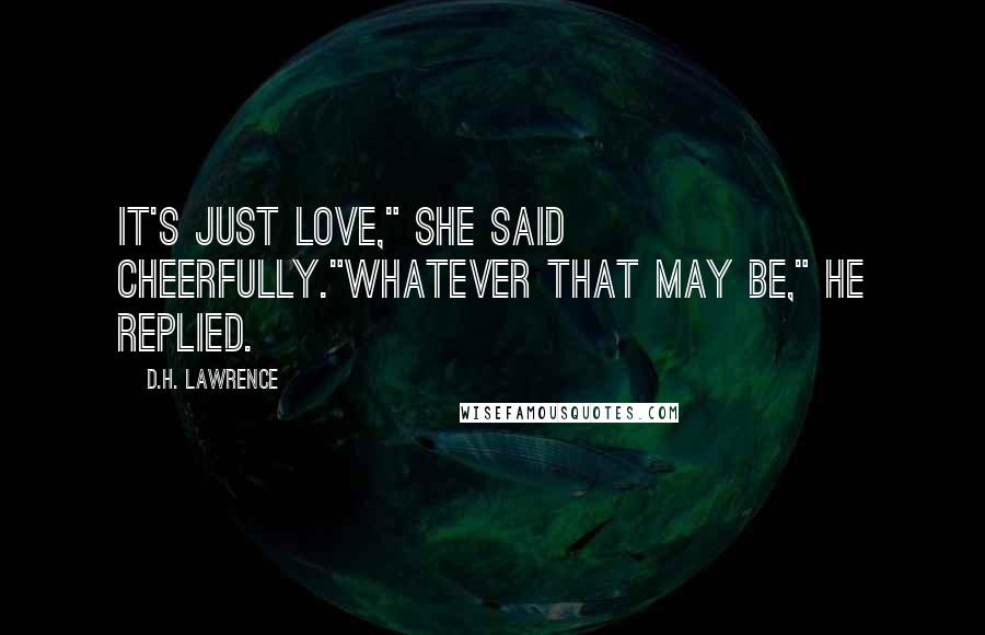 D.H. Lawrence Quotes: It's just love," she said cheerfully."whatever that may be," he replied.