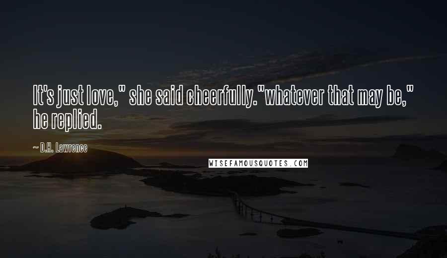 D.H. Lawrence Quotes: It's just love," she said cheerfully."whatever that may be," he replied.