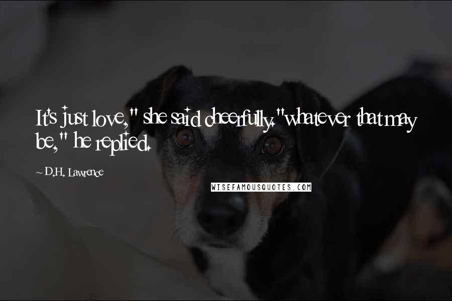 D.H. Lawrence Quotes: It's just love," she said cheerfully."whatever that may be," he replied.