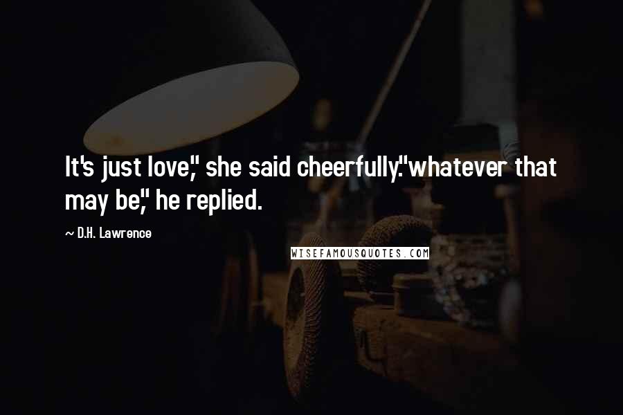 D.H. Lawrence Quotes: It's just love," she said cheerfully."whatever that may be," he replied.