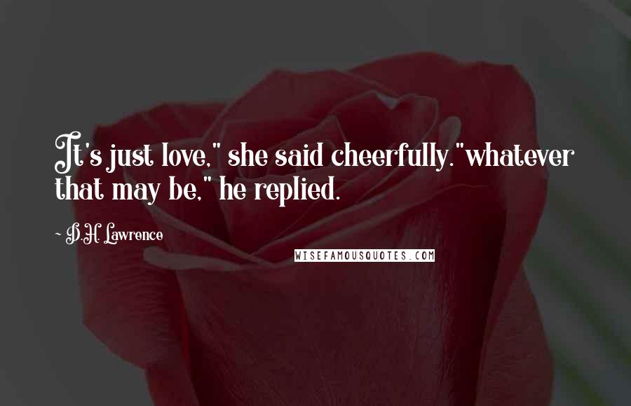D.H. Lawrence Quotes: It's just love," she said cheerfully."whatever that may be," he replied.