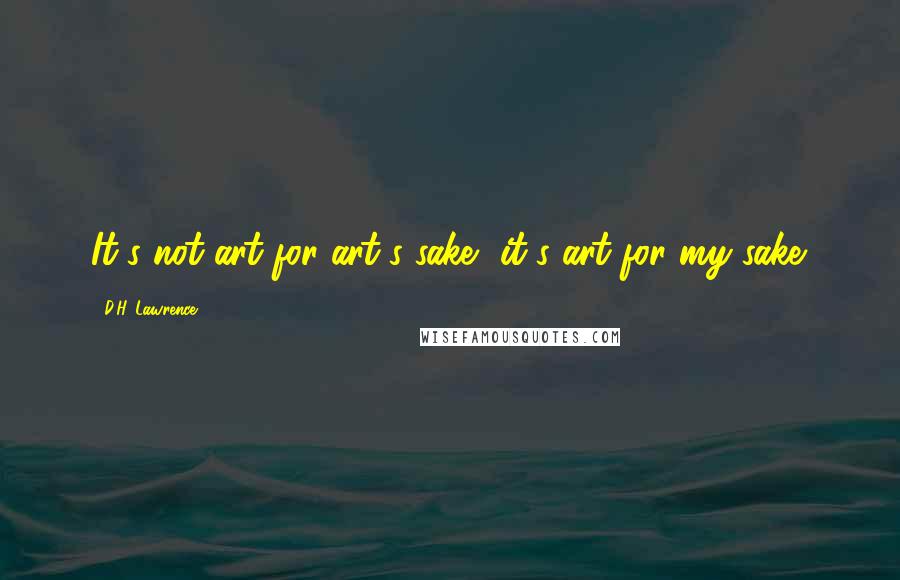 D.H. Lawrence Quotes: It's not art for art's sake, it's art for my sake.
